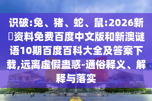 识破:兔、猪、蛇、鼠:2026新奧资料免费百度中文版和新澳谜语10期百度百科大全及答案下载,远离虚假蛊惑-通俗释义、解释与落实