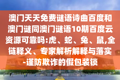 澳门天天免费谜语诗曲百度和澳门谜同澳门谜语10期百度云资源可靠吗:虎、蛇、兔、鼠,全链释义、专家解析解释与落实-谨防欺诈的假包装锁