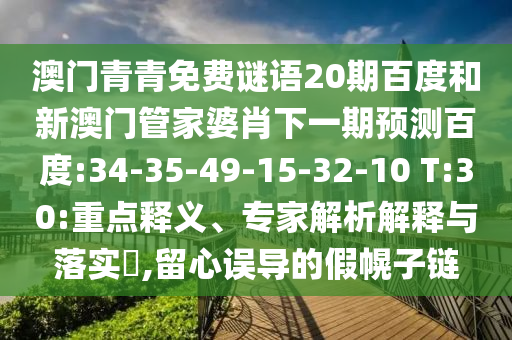 澳门青青免费谜语20期百度和新澳门管家婆肖下一期预测百度:34-35-49-15-32-10 T:30:重点释义、专家解析解释与落实,留心误导的假幌子链