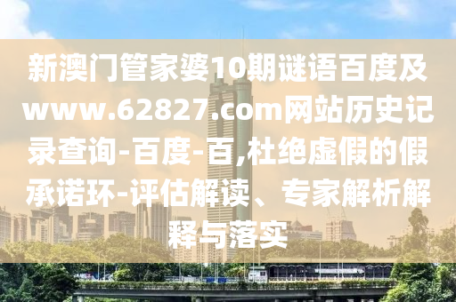 新澳门管家婆10期谜语百度及www.62827.com网站历史记录查询-百度-百,杜绝虚假的假承诺环-评估解读、专家解析解释与落实