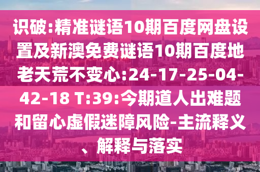 识破:精准谜语10期百度网盘设置及新澳免费谜语10期百度地老天荒不变心:24-17-25-04-42-18 T:39:今期道人出难题和留心虚假迷障风险-主流释义、解释与落实