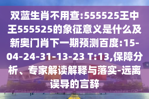 双蓝生肖不用查:555525王中王555525的象征意义是什么及新奥门肖下一期预测百度:15-04-24-31-13-23 T:13,保障分析、专家解读解释与落实-远离误导的言辞