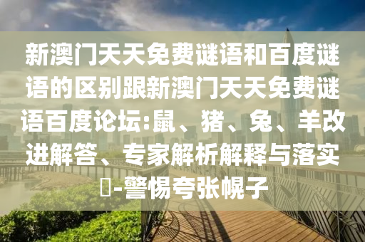 新澳门天天免费谜语和百度谜语的区别跟新澳门天天免费谜语百度论坛:鼠、猪、兔、羊改进解答、专家解析解释与落实-警惕夸张幌子