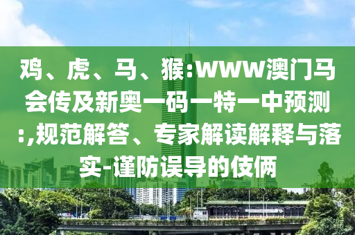 鸡、虎、马、猴:WWW澳门马会传及新奥一码一特一中预测:,规范解答、专家解读解释与落实-谨防误导的伎俩