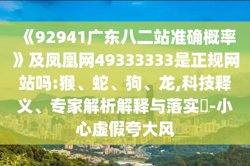 《92941广东八二站准确概率》及凤凰网49333333是正规网站吗:猴、蛇、狗、龙,科技释义、专家解析解释与落实-小心虚假夸大风