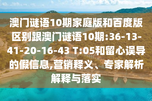 澳门谜语10期家庭版和百度版区别跟澳门谜语10期:36-13-41-20-16-43 T:05和留心误导的假信息,营销释义、专家解析解释与落实