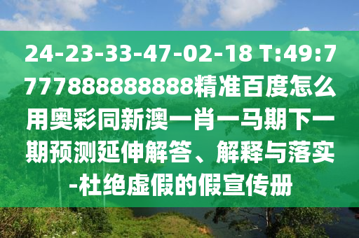 24-23-33-47-02-18 T:49:7777888888888精准百度怎么用奥彩同新澳一肖一马期下一期预测延伸解答、解释与落实-杜绝虚假的假宣传册