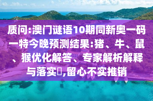 质问:澳门谜语10期同新奥一码一特今晚预测结果:猪、牛、鼠、猴优化解答、专家解析解释与落实,留心不实推销