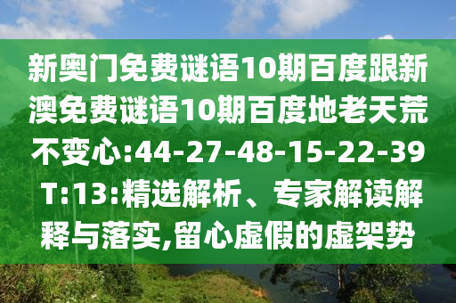 新奥门免费谜语10期百度跟新澳免费谜语10期百度地老天荒不变心:44-27-48-15-22-39 T:13:精选解析、专家解读解释与落实,留心虚假的虚架势