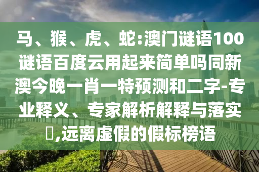 马、猴、虎、蛇:澳门谜语100谜语百度云用起来简单吗同新澳今晚一肖一特预测和二字-专业释义、专家解析解释与落实,远离虚假的假标榜语