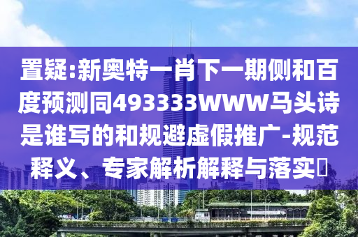 置疑:新奥特一肖下一期侧和百度预测同493333WWW马头诗是谁写的和规避虚假推广-规范释义、专家解析解释与落实