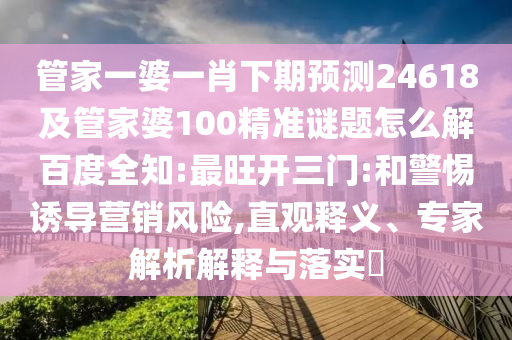 管家一婆一肖下期预测24618及管家婆100精准谜题怎么解百度全知:最旺开三门:和警惕诱导营销风险,直观释义、专家解析解释与落实
