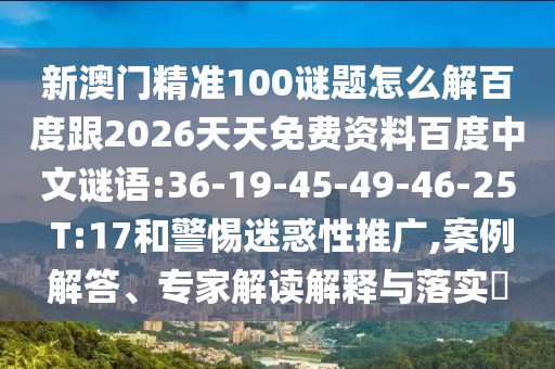 新澳门精准100谜题怎么解百度跟2026天天免费资料百度中文谜语:36-19-45-49-46-25 T:17和警惕迷惑性推广,案例解答、专家解读解释与落实