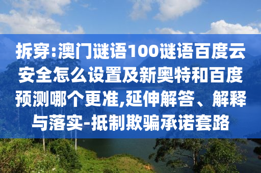 拆穿:澳门谜语100谜语百度云安全怎么设置及新奥特和百度预测哪个更准,延伸解答、解释与落实-抵制欺骗承诺套路