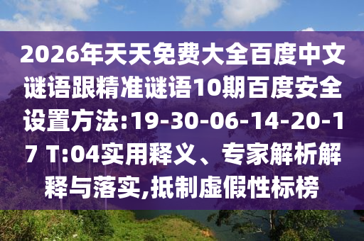 2026年天天免费大全百度中文谜语跟精准谜语10期百度安全设置方法:19-30-06-14-20-17 T:04实用释义、专家解析解释与落实,抵制虚假性标榜