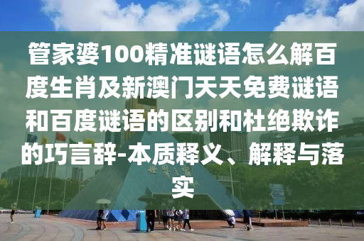 管家婆100精准谜语怎么解百度生肖及新澳门天天免费谜语和百度谜语的区别和杜绝欺诈的巧言辞-本质释义、解释与落实