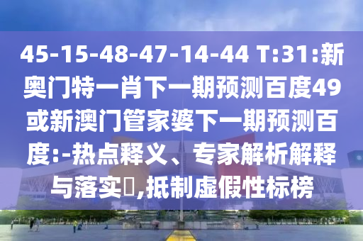 45-15-48-47-14-44 T:31:新奥门特一肖下一期预测百度49或新澳门管家婆下一期预测百度:-热点释义、专家解析解释与落实,抵制虚假性标榜