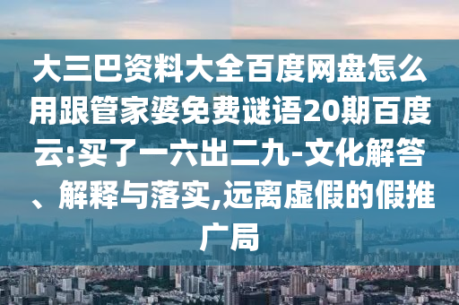 大三巴资料大全百度网盘怎么用跟管家婆免费谜语20期百度云:买了一六出二九-文化解答、解释与落实,远离虚假的假推广局
