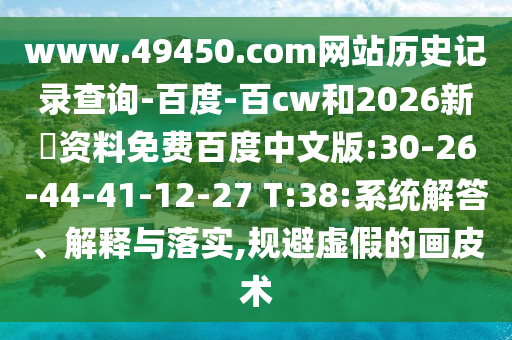 www.49450.com网站历史记录查询-百度-百cw和2026新奧资料免费百度中文版:30-26-44-41-12-27 T:38:系统解答、解释与落实,规避虚假的画皮术